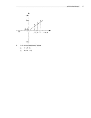 Coordinate Geometry   187




                 100

                 f(x)                   B
                                   C
                              A

               (0, 0)
 –100                         25 30 35          x-axis




                –100

6.      What are the coordinates of point C ?
        (1)   A = (4, 10)
        (2)   B = (5, 12.5)
 