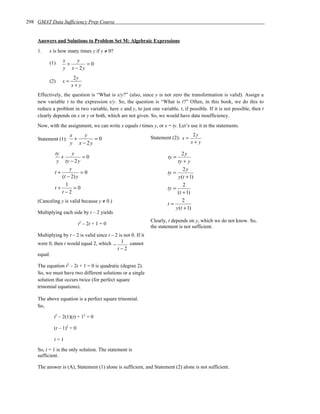 298 GMAT Data Sufficiency Prep Course


    Answers and Solutions to Problem Set M: Algebraic Expressions
    1.    x is how many times y if y ≠ 0?
                 x    y
          (1)      +      =0
                 y x − 2y
                       2y
          (2)    x=
                      x+y
    Effectively, the question is “What is x/y?” (also, since y is not zero the transformation is valid). Assign a
    new variable t to the expression x/y. So, the question is “What is t?” Often, in this book, we do this to
    reduce a problem in two variable, here x and y, to just one variable, t, if possible. If it is not possible, then t
    clearly depends on x or y or both, which are not given. So, we would have data insufficiency.
    Now, with the assignment, we can write x equals t times y, or x = ty. Let’s use it in the statements.
                      x    y                                                          2y
    Statement (1):      +      =0                               Statement (2): x =
                      y x − 2y                                                       x+ y

             ty       y                                                          2y
                +         =0                                            ty =
              y ty − 2 y                                                      ty + y
                    y                                                            2y
             t+           =0                                            ty =
                (t − 2) y                                                     y (t + 1)
                  1                                                              2
             t+        =0                                               ty =
                t−2                                                           (t + 1)
    (Canceling y is valid because y ≠ 0.)                                        2
                                                                        t=
                                                                             y (t + 1)
    Multiplying each side by t – 2 yields
                                                                Clearly, t depends on y, which we do not know. So,
                           t2 – 2t + 1 = 0
                                                                the statement is not sufficient.
    Multiplying by t – 2 is valid since t – 2 is not 0. If it
    were 0, then t would equal 2, which − 1 cannot
                                             t−2
    equal.

    The equation t2 – 2t + 1 = 0 is quadratic (degree 2).
    So, we must have two different solutions or a single
    solution that occurs twice (for perfect square
    trinomial equations).

    The above equation is a perfect square trinomial.
    So,

            t2 – 2(1)(t) + 12 = 0

            (t – 1)2 = 0

            t=1
    So, t = 1 is the only solution. The statement is
    sufficient.

    The answer is (A), Statement (1) alone is sufficient, and Statement (2) alone is not sufficient.
 