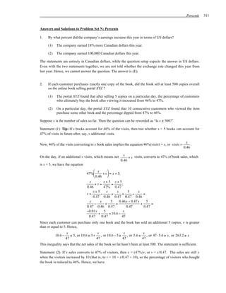 Percents   311


Answers and Solutions to Problem Set N: Percents

1.   By what percent did the company’s earnings increase this year in terms of US dollars?

      (1)   The company earned 18% more Canadian dollars this year.

      (2)   The company earned 100,000 Canadian dollars this year.

The statements are entirely in Canadian dollars, while the question setup expects the answer in US dollars.
Even with the two statements together, we are not told whether the exchange rate changed this year from
last year. Hence, we cannot answer the question. The answer is (E).


2.   If each customer purchases exactly one copy of the book, did the book sell at least 500 copies overall
     on the online book selling portal XYZ ?

      (1)   The portal XYZ found that after selling 5 copies on a particular day, the percentage of customers
            who ultimately buy the book after viewing it increased from 46% to 47%.

      (2)   On a particular day, the portal XYZ found that 10 consecutive customers who viewed the item
            purchase some other book and the percentage dipped from 47% to 46%.

Suppose x is the number of sales so far. Then the question can be reworded as “Is x ≥ 500?”

Statement (1): Tip: If x books account for 46% of the visits, then test whether x + 5 books can account for
47% of visits in future after, say, v additional visits.

                                                                                                          x
Now, 46% of the visits converting to x book sales implies the equation 46%(visits) = x, or visits =          .
                                                                                                        0.46

                                                              x
On the day, if an additional v visits, which means net           + v visits, converts to 47% of book sales, which
                                                            0.46
is x + 5, we have the equation
                                         x         
                                    47%        + v  = x + 5;
                                         0.46      
                                      x         x+5 x+5
                                         +v=            =      ;
                                    0.46        47% 0.47
                                        x+5        x       x       5     x
                                    v=        −         =      +      −      =
                                        0.47 0.46 0.47 0.47 0.46
                                      x      x         5     0.46x − 0.47x     5
                                         −        +       =                +      =
                                    0.47 0.46 0.47                0.47       0.47
                                    −0.01x       5              x
                                            +         = 10.6 −
                                     0.47     0.47             47
Since each customer can purchase only one book and the book has sold an additional 5 copies, v is greater
than or equal to 5. Hence,
                      x                    x                  x             x
            10.6 −      ≥ 5, or 10.6 ≥ 5+    , or 10.6 − 5 ≥    , or 5.6 ≥    , or 47 ⋅ 5.6 ≥ x, or 263.2 ≥ x
                     47                   47                 47            47
This inequality says that the net sales of the book so far hasn’t been at least 500. The statement is sufficient.

Statement (2): If x sales converts to 47% of visitors, then x = (47%)v, or v = x/0.47. The sales are still x
when the visitors increased by 10 (that is, to v + 10 = x/0.47 + 10), so the percentage of visitors who bought
the book is reduced to 46%. Hence, we have
 