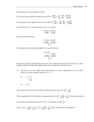 Word Problems    349


From statements (1) and (2) together, we have

                                                              65m     65 65m 65 ⋅ 65m
65% of male citizens eligible for voting voted, and 65% of        is    ⋅    =         .
                                                              100    100 100   10, 000

                                                                68 f     68 68 f 68 ⋅ 68 f
68% of female citizens eligible for voting voted, and 68% of         is    ⋅    =          .
                                                                100     100 100   10, 000

So, out of the total m + f, the total number of voters who voted is

                                              65 ⋅ 65m 68 ⋅ 68 f
                                                      +
                                              10, 000   10, 000

Hence, the required fraction is

                                              65⋅ 65m 68 ⋅ 68 f
                                                     +
                                              10,000 10,000
                                                    m+ f

Dividing the numerator and the denominator by f, we get the fraction

                                                     m
                                               65⋅ 65
                                                      f   68 ⋅ 68
                                                        +
                                                10,000 10,000
                                                     m
                                                        +1
                                                      f

This fraction cannot be reduced further. Hence, the value of the fraction depends on the ratio m to f, which
is unknown. Hence, the statements together cannot answer the question. The answer is (E).


25.    The price of a car was m dollars. It then depreciated by x%. Later, it appreciated by y% to n dollars.
       If there are no other changes in the price, is m > n ?

                        x
       (1)    y=
                         x
                   1−
                        100

                   3x
       (2)    y=
                   4

                                                                                     x 
After a depreciation of x% on the m dollars, the depreciated price of the car is m1−   .
                                                                                   100 

                                                                        x    y 
After an appreciation of y% on this price, the appreciated price is m1−   1+    , which equals n (given).
                                                                      100  100 

                                                                                n
m is the price and is therefore positive. Now, if m > n, dividing by m yields     < 1.
                                                                                m

              x    y  n     x    y 
Since n = m1−   1+   , = 1−   1+    . Hence, the question can be changed to
            100  100  m  100  100 
 