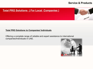 Total PRO Solutions to Companies/ Individuals 
Offering a complete range of reliable and expert assistance to international companies/Individuals in UAE. 
Total PRO Solutions ( For Local Companies ) 
Service & Products  