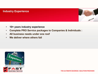 •10+ years industry experience 
•Complete PRO Service packages to Companies & Individuals : 
•All business needs under one roof 
•We deliver where others fail 
Industry Experience 
THE ULTIMATE BUSINESS SOLUTION PROVIDER  
