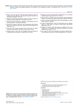 Citation: Shah Z, Veses RC, Silva R (2016) Using GC-MS to Analyze Bio-Oil Produced from Pyrolysis of Agricultural Wastes - Discarded Soybean
Frying Oil, Coffee and Eucalyptus Sawdust in the Presence of 5% Hydrogen and Argon. J Anal Bioanal Tech 7: 300. doi:10.4172/2155-
9872.1000300
Page 7 of 7
Volume 7 • Issue 2 • 1000300
J Anal Bioanal Tech
ISSN: 2155-9872 JABT, an open access journal
13.	Özbay N, Uzun BB, Varol EA, Pütün AE (2006) Comparative analysis of
pyrolysis oils and its subfractions under different atmospheric conditions. Fuel
Processing Technology 87: 1013-1019.
14.	Goering CE, Schwab AW, Daugherty MJ, Pryde EH, Heakin AJ (1982) Fuel
properties of eleven vegetable oils. Trans ASAE 25: 1472-1477.
15.	Pryor RW, Hanna MA, Schinstock JL, Bashford LL (1983) Soybean oil fuel in a
small Diesel engine. Trans ASAE 26: 0333-0337.
16.	Giannelos PN, Zannikos F, Stournas S, Lois E, Anastopoulos G (2002) Tobacco
seed oil as an alternative Diesel fuel: physical and chemical properties. Ind
Crop Prod 16: 1-9.
17.	Formo MW (1979) Physical properties of fats and fatty acids. In: Bailey’s
industrial oil and fat products. John Wiley and Sons, New York, USA.
18.	Acaroglu M, Oguz H, Ogut H (2001) An investigation of the use of rapeseed oil
in agricultural tractors as engine oil. Energy Sources 23: 823-830.
19.	Diasakou M, Louloudi A, Papayannakos N (1998) Kinetics of the non-catalytic
transesterification of soybean oil. Fuel 77: 1297-1302.
20.	Adams C, Peters JF, Rand MC, Schorer BJ, Ziemke MC (1983) Investigation of
soybean oil as a Diesel fuel extender: endurance tests. JAOCS 60: 1574-1579.
21.	Darnoko D, Cheryan M (2000) Kinetics of palm oil transesterification in a batch
reactor. JAOCS 77: 1263-1267.
22.	Isi Gigur A, Karaosmonoglu F, Aksoy HA (1994) Methyl ester from safflower
seed oil of Turkish origin as a biofuel for Diesel engines. Appl Biochem
Biotechnol 45: 103-112.
23.	Freedman B, Pryde EH (1982) Fatty esters from vegetable oils for use as
a Diesel fuel. In: Proceedings of the International Conference on Plant and
Vegetable Oils as Fuels, pp: 17-122.
24.	Fuls J, Hugo FJC (1981) On farm preparation of sunflower oil esters for fuel. In:
Third International Conference on Energy Use Management, pp: 1595-1602.
OMICS International: Publication Benefits & Features
Unique features:
•	 Increased global visibility of articles through worldwide distribution and indexing
•	 Showcasing recent research output in a timely and updated manner
•	 Special issues on the current trends of scientific research
Special features:
•	 700 Open Access Journals
•	 50,000 editorial team
•	 Rapid review process
•	 Quality and quick editorial, review and publication processing
•	 Indexing at PubMed (partial), Scopus, EBSCO, Index Copernicus, Google Scholar etc.
•	 Sharing Option: Social Networking Enabled
•	 Authors, Reviewers and Editors rewarded with online Scientific Credits
•	 Better discount for your subsequent articles
Submit your manuscript at: http://www.omicsonline.org/submission
Citation: Shah Z, Veses RC, Silva R (2016) Using GC-MS to Analyze Bio-Oil
Produced from Pyrolysis of Agricultural Wastes - Discarded Soybean Frying
Oil, Coffee and Eucalyptus Sawdust in the Presence of 5% Hydrogen and
Argon. J Anal Bioanal Tech 7: 300. doi:10.4172/2155-9872.1000300
 