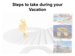 Steps to take during your
Vacation
 