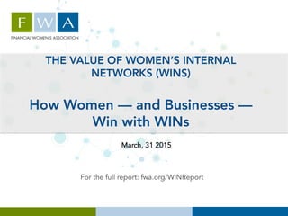 THE VALUE OF WOMEN’S INTERNAL
NETWORKS (WINS)
How Women — and Businesses —
Win with WINs
For the full report: fwa.org/WINReport
March, 31 2015
	
  
 