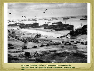 6 DE JUNIO DE 1944.  Día “d”.  EL DESEMBARCO DE NORMANDÍA MARCÓ EL INICIO DE LA LIBERACIÓN DE FRANCIA DE LA OCUPACIÓN nazi.  
