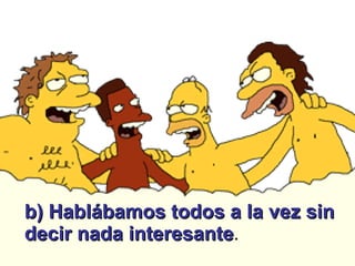 b) Hablábamos todos a la vez sin decir nada interesante .  