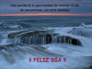 Solo perderás la oportunidad de iluminar el día  de una persona, con este mensaje. ¡¡ FELIZ DÍA !! 