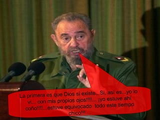 La primera es que Dios si existe...Si, así es...yo lo  vi... con mis propios ojos!!!!... ¡yo estuve ahí coño!!!!...estuve equivocado  todo este tiempo chico!!!.... 