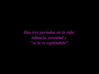 Hay tres períodos en la vida: infancia, juventud y  “se te ve espléndido". 