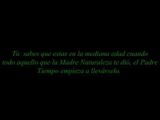 Tù  sabes que estas en la mediana edad cuando todo aquello que la Madre Naturaleza te dió, el Padre Tiempo empieza a llevárselo.  