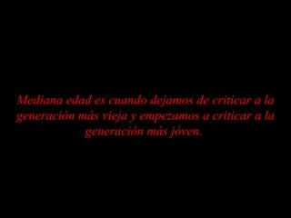 Mediana edad es cuando dejamos de criticar a la generación más vieja y empezamos a criticar a la generación más jóven.  