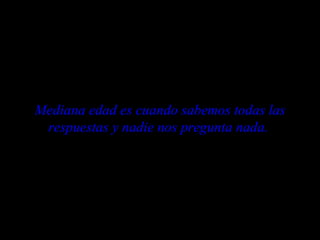 Mediana edad es cuando sabemos todas las respuestas y nadie nos pregunta nada.   