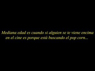 Mediana edad es cuando si alguien se te viene encima en el cine es porque está buscando el pop corn...  