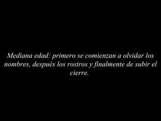 Mediana edad: primero se comienzan a olvidar los nombres, después los rostros y finalmente de subir el cierre.  