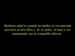 Mediana edad es cuando tu médico te recomienda ejercicio al aire libre y  tù  te subes  al auto y vas manejando con la ventanilla abierta.  