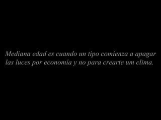 Mediana edad es cuando un tipo comienza a apagar las luces por economía y no para crearte um clima.   