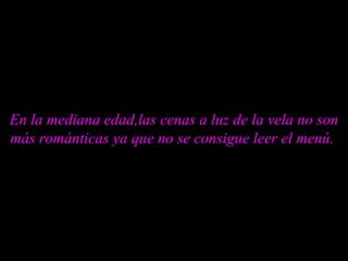 En la mediana edad,las cenas a luz de la vela no son más románticas ya que no se consigue leer el menú.  