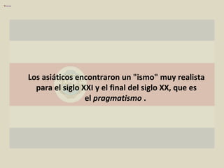 Los asiáticos encontraron un "ismo" muy realista para el siglo XXI y el final del siglo XX, que es el  pragmatismo  .  