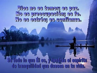 Dios no es temor; es paz.  No es preocupación; es fe.  No es estrés; es confianza.  Sé todo lo que Él es, y tendrás el espíritu de tranquilidad que deseas en tu vida. 
