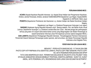 47
PERIJINAN BISNIS MICE :
ACARA (Kepala Kepolisian Republik Indonesia Up. Kepala Dinas Intelijen dan Pengamanan Kepolisian,
Direktur Jendral Pariwisata, Direktur Jenderal HUBSOSBUDPEN Depatemen Luar Negeri, Kepala BAKIN,
Kepala B.I.A, KAPOLDA Metro Jaya)
PESERTA (Departemen Pertahanan dan Keamanan c.q. Asisten Intelijen dan Badan Koordinasi Intelijen
Negara,
Depatemen Luar Negeri c.q. Direktorat Pengamanan Hubungan Luar negeri)
BARANG (Kejaksaan Agung Republik Indonesia untuk : Barang cetakan, Film, dan Bahan Audio Visual
Lainnya, Departemen keuangan c.q. Direktorat Jenderal Bea dan Cukai : Alat-alat peraga dan perlengkapan
lainnya yang akan di re export serta bahan-bahan promsi yang dibagi-bagikan dan Badan Penerangan di
bawah kementerian Informasi untuk Film keperluan promosi selama keegiatan MICE.)
DAN LAINNYA (Departemen Perdagangan Republik Indonesia : Penyelenggaraan Pameran Internasional,
Pemerintah Daerah Setempat Pemasangan poster spanduk, alat komunikasi, dan Badan Penerangan Republik
Indonesia untuk Kegiatan Pers).
PERSYARATAN IZIN USAHA MICE :
MENURUT : PERDA KOTA BANDUNG NO. 10 TAHUN 2004 SBB
PHOTO COPY KTP PIMPINAN ATAU IDENTITAS LAINNYA, PHOTO COPY PBB TERAKHIR, PHOTO COPY
HO, AKTA PENDIRIAN PERUSAHAAN DAN NPWP
TATA CARA MEMPEROLEH SIUK : PERMINTAAN DIAJUKAN KE WALIKOTA ATAU PEJABAT YANG
DITUNJUK (DISBUDPAR) DENGAN MEMBUAT PROPOSAL DISERTAI LAMPIRAN : SURAT HO, SURAT
AMDAL, AKTE PENDIRIAN, SITU, REKOMENDASI DARI LURAH DAN KECAMATAN SETEMPAT.
 
