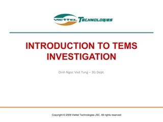 INTRODUCTION TO TEMS
    INVESTIGATION
         Dinh Ngoc Viet Tung – 3G Dept.




    Copyright © 2009 Viettel Technologies JSC. All rights reserved
 
