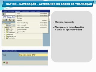 SAP R/3 – NAVEGAÇÃO – ALTERANDO OS DADOS DA TRANSAÇÃO  1) Marcar a  transação 2) Navegar até o menu favoritos     e clicar na opção Modificar