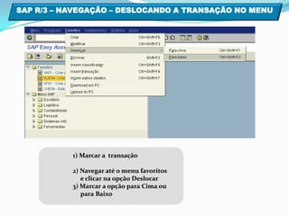 SAP R/3 – NAVEGAÇÃO – DESLOCANDO A TRANSAÇÃO NO MENU1) Marcar a  transação 2) Navegar até o menu favoritos     e clicar na opção Deslocar3) Marcar a opção para Cima ou      para Baixo