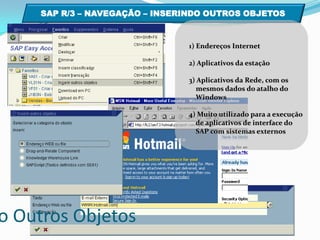 SAP R/3 – NAVEGAÇÃO – INSERINDO OUTROS OBJETOS  1) Endereços Internet2) Aplicativos da estação3) Aplicativos da Rede, com os    mesmos dados do atalho do     Windows4) Muito utilizado para a execução    de aplicativos de interface do    SAP com sistemas externos  NAVEGAÇÃO Inserindo Outros Objetos