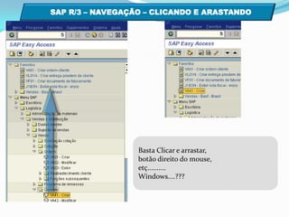 SAP R/3 – NAVEGAÇÃO – CLICANDO E ARASTANDO  Basta Clicar e arrastar, botão direito do mouse,etç..........Windows....???