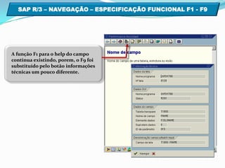 A função F1 para o help do campocontinua existindo, porem, o F9 foi substituído pelo botão informaçõestécnicas um pouco diferente.SAP R/3 – NAVEGAÇÃO – ESPECIFICAÇÃO FUNCIONAL F1 - F9  