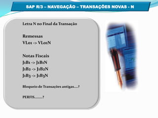 SAP R/3 – NAVEGAÇÃO – TRANSAÇÕES NOVAS - N  Letra N no Final da TransaçãoRemessasVL01 -> VL01N Notas FiscaisJ1B1 -> J1B1N  J1B2 -> J1B2NJ1B3 -> J1B3N Bloqueio de Transações antigas....?PERFIS........?