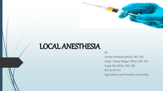 LOCAL ANESTHESIA
By :
Suman Bhattarai(ROLL NO :50)
Sujan Thapa Magar (ROLL NO :49)
Sujan Rai (ROLL NO :48)
B.V.Sc & A.H
Agriculture and Forestry University
 