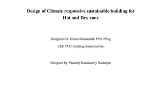 Design of Climate responsive sustainable building for
Hot and Dry zone
Designed for: Girma Bitsuamlak PhD, PEng
CEE 9532 Building Sustainability
Designed by: Pradeep Kandasamy Natarajan
 