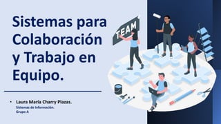 Sistemas para
Colaboración
y Trabajo en
Equipo.
• Laura María Charry Plazas.
Sistemas de Información.
Grupo A
 