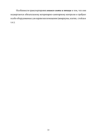 33
Особенноститранспортировки живого скота и птицы в том, что они
подвергаются обязательному ветеринарно-санитарному контролю и требуют
особо оборудованныедля перевозкипомещения (аквариумы, клетки, стойлаи
т.п.).
Copyright ОАО «ЦКБ «БИБКОМ» & ООО «Aгентство Kнига-Cервис»
 