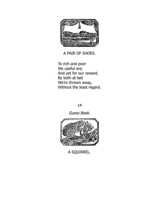 A PAIR OF SHOES.
To rich and poor
We useful are;
And yet for our reward,
By both at last
We’re thrown away,
Without the least regard.
14
Guess Book.
A SQUIRREL.
 