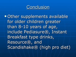 Conclusion Other supplements available for older children greater than 8-10 years of age, include Pediasure®, Instant Breakfast type drinks, Resource®, and Scandishake® (high pro diet) 