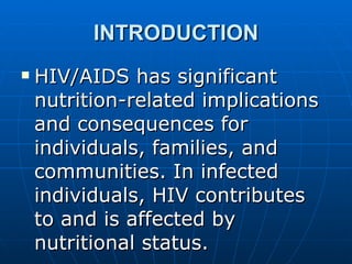 INTRODUCTION HIV/AIDS has significant nutrition-related implications and consequences for individuals, families, and communities. In infected individuals, HIV contributes to and is affected by nutritional status.  