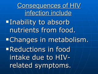 Consequences of HIV infection include   Inability to absorb nutrients from food. Changes in metabolism. Reductions in food intake due to HIV-related symptoms. 