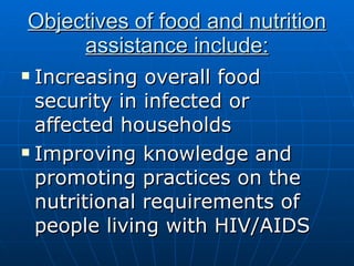 Objectives of food and nutrition assistance include: Increasing overall food security in infected or affected households  Improving knowledge and promoting practices on the nutritional requirements of people living with HIV/AIDS 