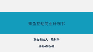 青鱼互动商业计划书
联合创始人 陈利华
18566296649
 