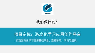 项目定位：游戏化学习应用创作平台
打造游戏化学习应用基础平台，连接讲师，学员与组织。
我们做什么？
 
