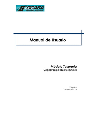Manual de Usuario




            Módulo Tesorería
      Capacitación Usuarios Finales




                             Versión 1
                       Diciembre 2006
 