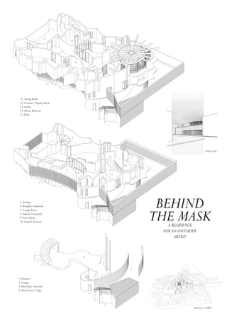 BEHIND
THE MASKA RESIDENCE
FOR AN OUTSIDER
ARTIST
Street view
1.Entrance
2.Garage
3.Back entry Staircase
4.Main Entry/ Stage
5.Kitchen
6.Breakfast/Sunroom
7.Lounge Room
8.Interior Courtyard
9.Guest Room
10.Central Staircase
11.Sitting Room
12.Costume/ Display Room
13.Studio
14.Master Bedroom
15.Toilet
1
2
3
4
5
6
7
8
9
10
11
12
13
14
15
Site Axo 1:2000
 