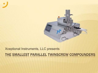 THE SMALLEST PARALLEL TWINSCREW COMPOUNDERS
Xceptional Instruments, LLC presents
 