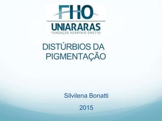 DISTÚRBIOS DA
PIGMENTAÇÃO
Silvilena Bonatti
2015
 