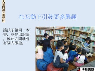 在互動下引發更多興趣

讓孩子讀同一本
書，並提出討論
，彼此之間就會
有腦力激盪。
 