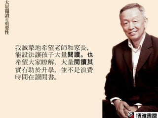 我誠摯地希望老師和家長，
能設法讓孩子大量閱讀。也
希望大家瞭解，大量閱讀其
實有助於升學，並不是浪費
時間在讀閒書。
 