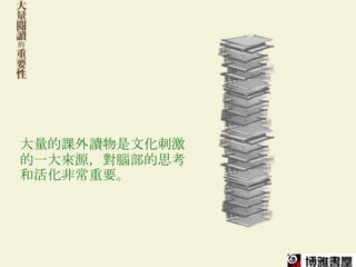 大量的課外讀物是文化刺激
的一大來源，對腦部的思考
和活化非常重要。
 